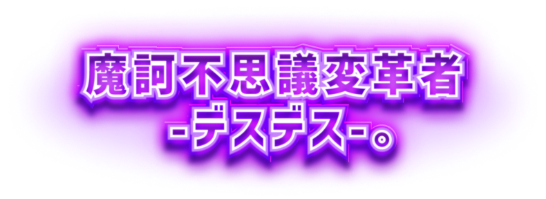 魔訶不思議変革者-デスデス-。